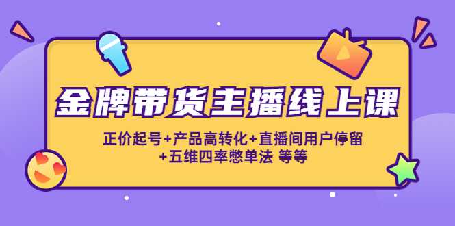 金牌带货主播线上课:正价起号+产品高转化+直播间用户停留+五维四率憋单法-网创资源大全