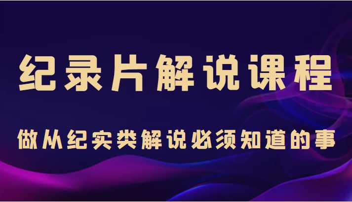 纪录片解说课程,做从纪实类解说必须知道的事(价值499元)-网创资源大全
