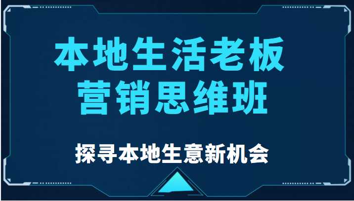 本地生活老板营销思维班,探寻本地生意新机会(餐饮|酒旅服务|美业|生活娱乐)-网创资源大全