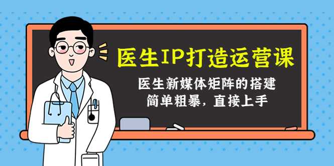 医生IP打造运营课,医生新媒体矩阵的搭建,简单粗暴,直接上手-网创资源大全
