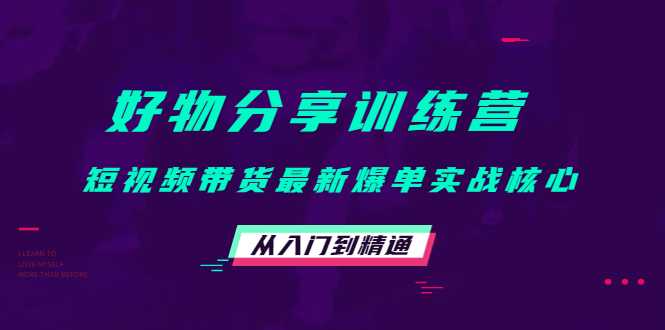 好物分享训练营:短视频带货最新爆单实战核心,从入门到精通-网创资源大全