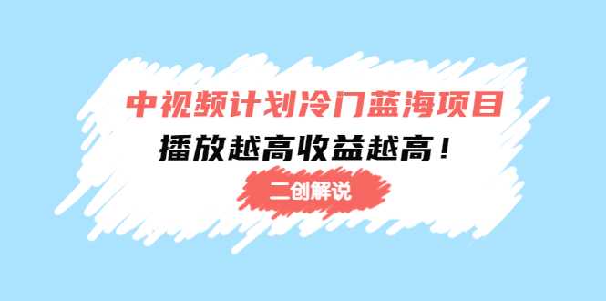 中视频计划冷门蓝海项目【二创解说】陪跑课程:播放越高收益越高-网创资源大全