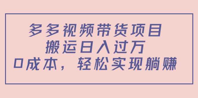 多多视频带货项目,搬运日入过万,0成本,轻松实现躺赚(教程+软件)-网创资源大全