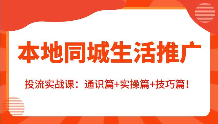 本地同城生活推广投流实战课:通识篇+实操篇+技巧篇!-网创资源大全