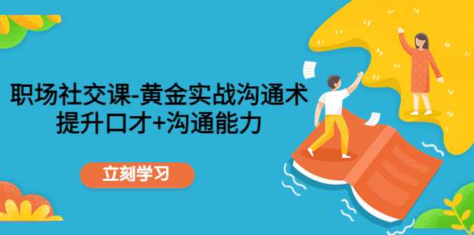 职场社交课:黄金实战沟通术,提升口才+沟通能力-网创资源大全