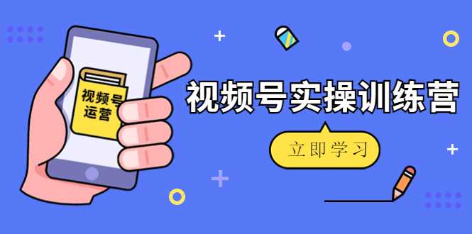 微信视频号实操训练营:视频号起号运营纯干货玩法!-网创资源大全