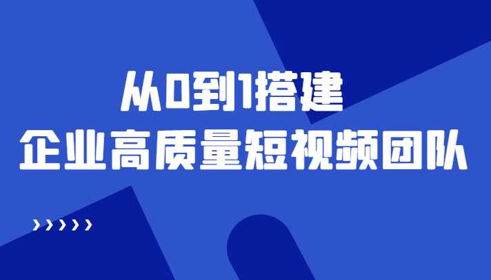 老板必学12节课,教你从0到1搭建企业高质量短视频团队,解决你的搭建难题-网创资源大全
