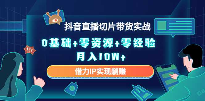 2023抖音直播切片带货实战,0基础+零资源+零经验 月入10W+借力IP实现躺赚-网创资源大全