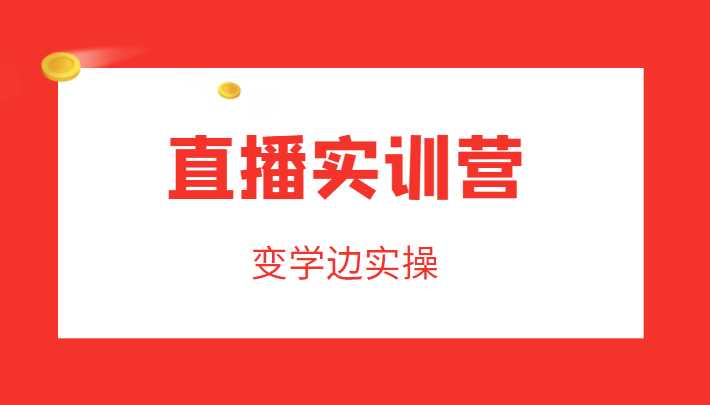 直播实训营,变学边实操,成为运营型主播,拉动直播间人气-网创资源大全