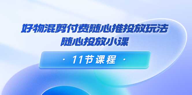 好物混剪付费随心推投放玩法,随心投放小课(11节课程)-网创资源大全
