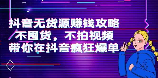 抖音无货源赚钱攻略,不囤货,不拍视频,带你在抖音疯狂爆单-网创资源大全