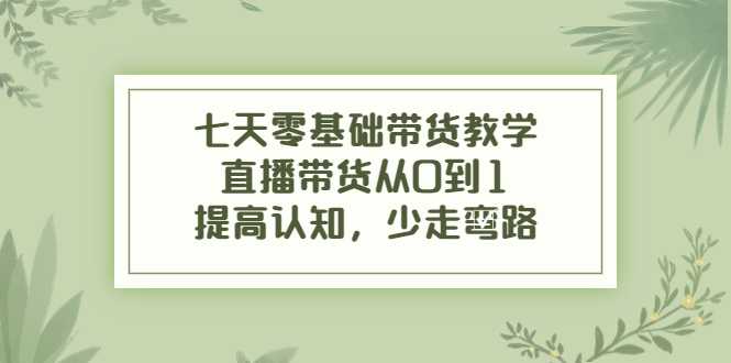 七天零基础带货教学,直播带货从0到1,提高认知,少走弯路-网创资源大全