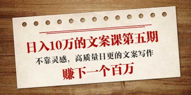 图片[1]-日入10万的文案课第五期， 不靠灵感，高质量日更的文案写作，赚下一个百万-网创资源大全