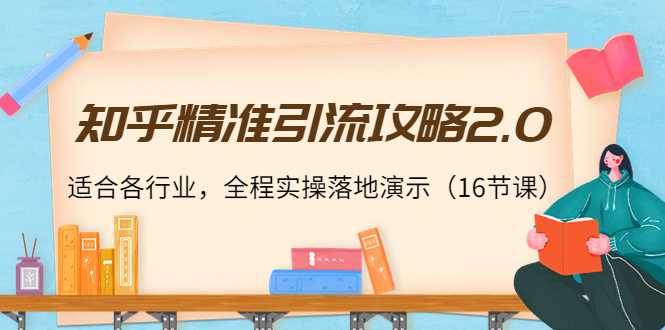 知乎精准引流攻略2.0,适合各行业,全程实操落地演示(16节课)-网创资源大全