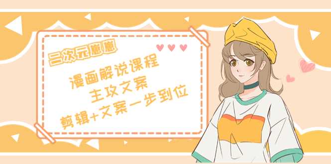 二次元·漫画解说课程——主攻文案,剪辑+文案一步到位(价值599元)-网创资源大全