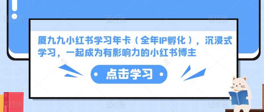 厦九九小红书学习年卡(全年IP孵化),沉浸式学习,一起成为有影响力的小红书博主-网创资源大全