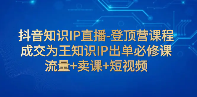 （7731期）抖音知识IP直播-登顶营课程：成交为王知识IP出单必修课  流量+卖课+短视频插图