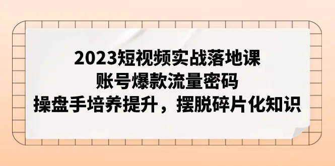 （7757期）2023短视频实战落地课，账号爆款流量密码，操盘手培养提升，摆脱碎片化知识插图