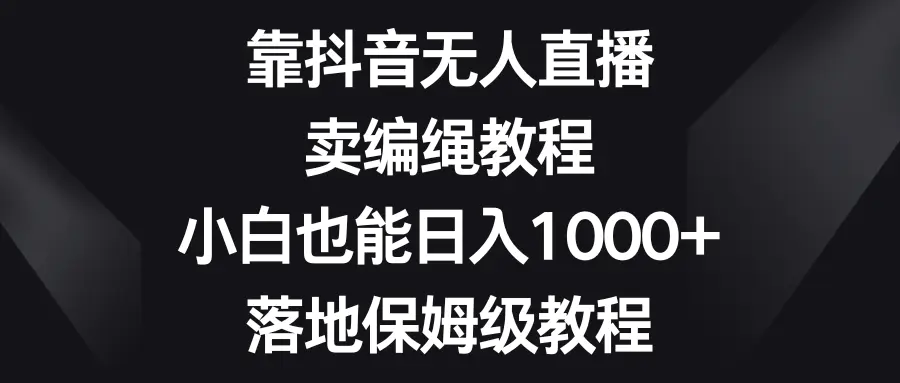 （8423期）靠抖音无人直播，卖编绳教程，小白也能日入1000+，落地保姆级教程插图