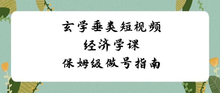 （8820期）玄学 垂类短视频经济学课，保姆级做号指南（8节课）插图