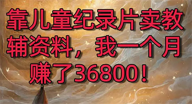 （8808期）靠儿童纪录片卖教辅资料，一个月赚了36800！暴力变现2.0版本，喂饭级教学插图