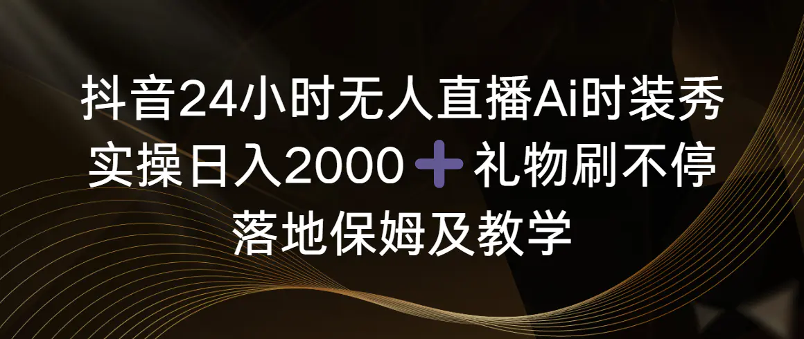 （8831期）抖音24小时无人直播Ai时装秀，实操日入2000+，礼物刷不停，落地保姆及教学插图