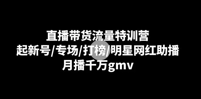 （8852期）直播带货流量特训营：起新号/专场/打榜/明星网红助播，月播千万gmv插图