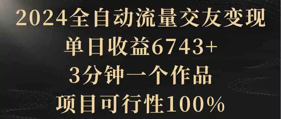 （8880期）2024全自动流量交友变现，单日收益6743+，3分钟一个作品，项目可行性100%插图