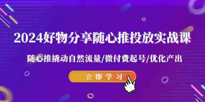 （9030期）2024好物分享-随心推投放实战课 随心推撬动自然流量/微付费起号/优化产出插图