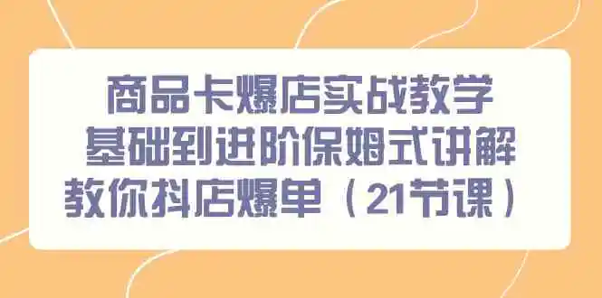 （9172期）商品卡爆店实战教学，基础到进阶保姆式讲解教你抖店爆单（21节课）插图