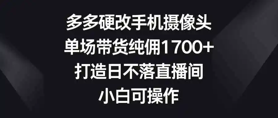 （9162期）多多硬改手机摄像头，单场带货纯佣1700+，打造日不落直播间，小白可操作插图