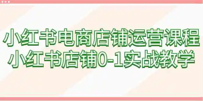 （9249期）小红书电商店铺运营课程，小红书店铺0-1实战教学（60节课）插图