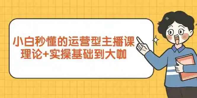 （9473期）小白秒懂的运营型主播课，理论+实操基础到大咖（7节视频课）插图