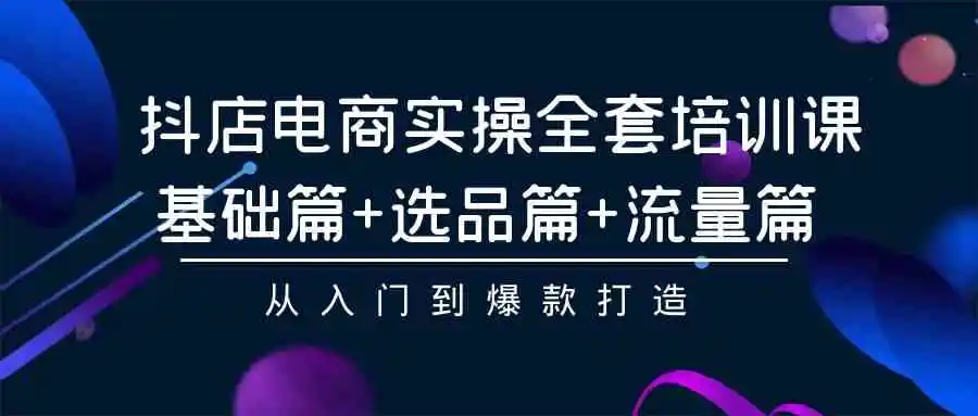 （9604期）抖店电商实操全套培训课：基础篇+选品篇+流量篇，从入门到爆款打造插图