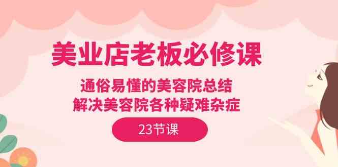 图片[1]-（9986期）美业店老板必修课：通俗易懂的美容院总结，解决美容院各种疑难杂症（23节）-网创资源大全