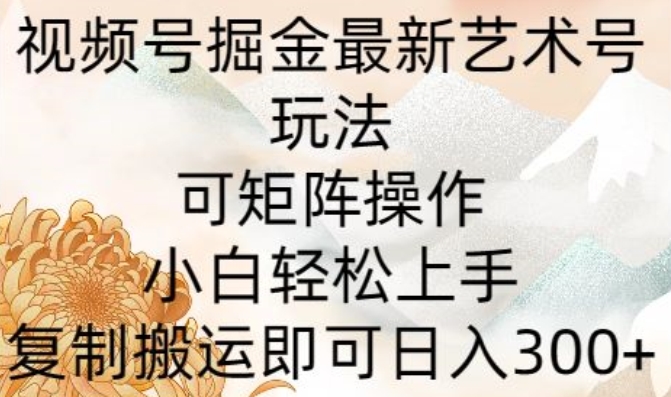 视频号掘金最新艺术号玩法，可矩阵操作，小白轻松上手，复制搬运即可日入300 