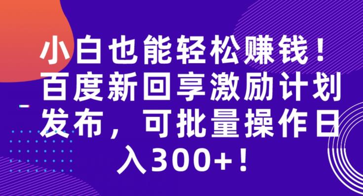 小白也能轻松赚钱！百度新回享激励计划发布，可批量操作日入300 ！