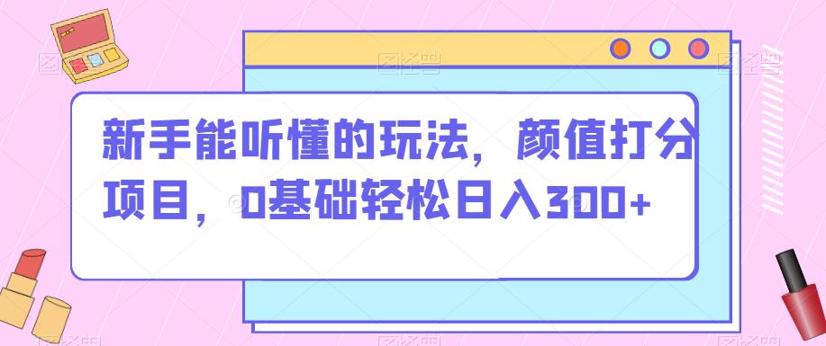 新手能听懂的玩法，颜值打分项目，0基础轻松日入300 