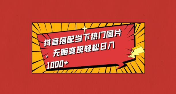 抖音搭配当下热门图片，无脑变现轻松日入1000 