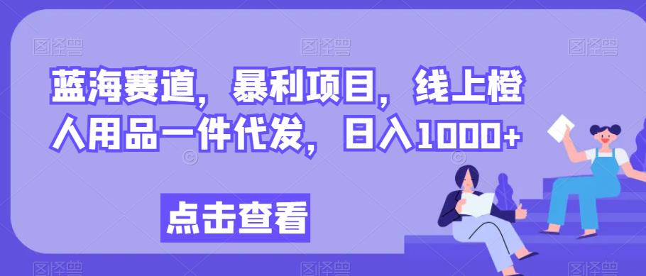 蓝海赛道，暴利项目，线上橙人用品一件代发，日入1000 