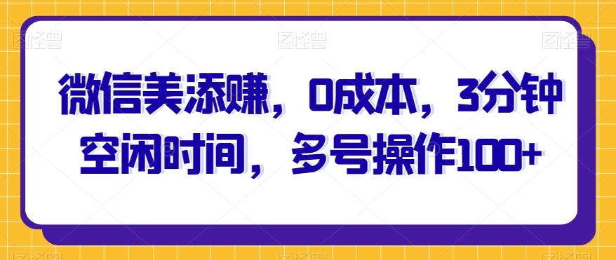 微信美添赚，0成本，3分钟空闲时间，多号操作100 