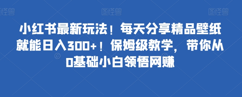 小红书最新玩法！每天分享精品壁纸就能日入300 ！保姆级教学，带你从0基础小白领悟网赚