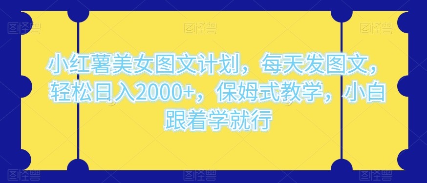 小红薯美女图文计划，每天发图文，轻松日入2000 ，保姆式教学，小白跟着学就行