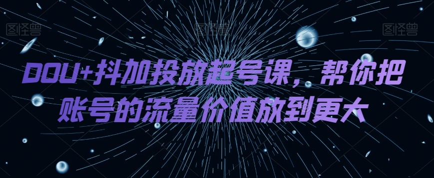 DOU 抖加投放起号课，帮你把账号的流量价值放到更大