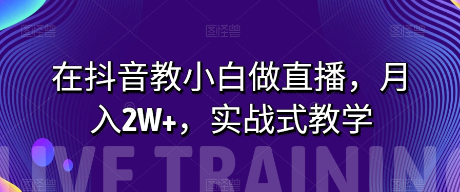 在抖音教小白做直播，月入2W ，实战式教学【揭秘】