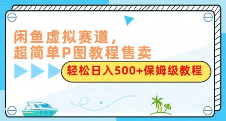 闲鱼虚拟赛道，超简单P图教程售卖，轻松日入500 保姆级教程