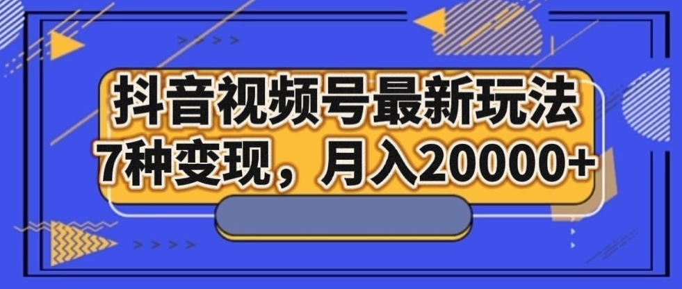 抖音视频号最新玩法，7种变现，月入20000 