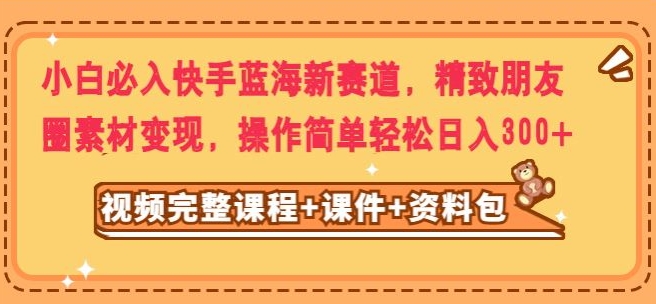 小白必入快手蓝海新赛道，精致朋友圈素材变现，操作简单轻松日入300