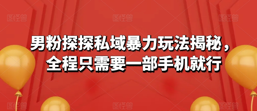 男粉探探私域暴力玩法揭秘，全程只需要一部手机就行