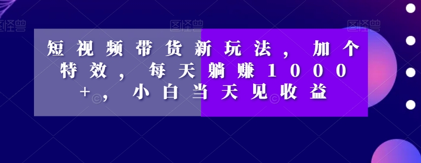 短视频带货新玩法，加个特效，每天躺赚1000 ，小白当天见收益【揭秘】